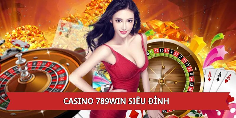 Lý do lựa chọn Casino 789WIN nơi niềm tin và cơ hội